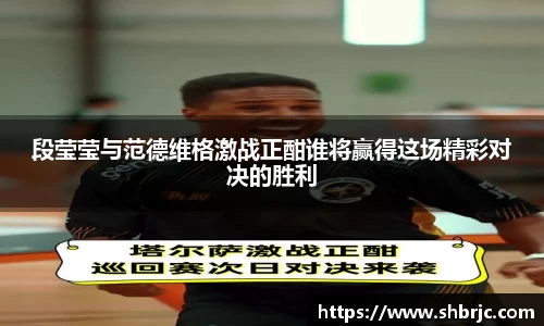 段莹莹与范德维格激战正酣谁将赢得这场精彩对决的胜利